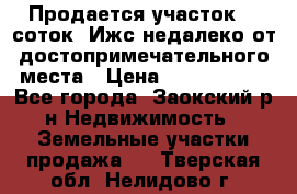 Продается участок 12 соток  Ижс недалеко от достопримечательного места › Цена ­ 1 000 500 - Все города, Заокский р-н Недвижимость » Земельные участки продажа   . Тверская обл.,Нелидово г.